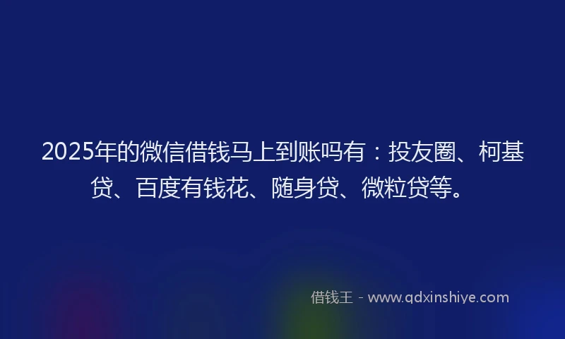 2025年的微信借钱马上到账吗有：投友圈、柯基贷、百度有钱花、随身贷、微粒贷等。