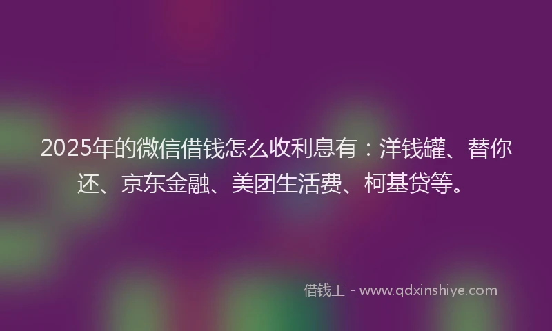 2025年的微信借钱怎么收利息有：洋钱罐、替你还、京东金融、美团生活费、柯基贷等。