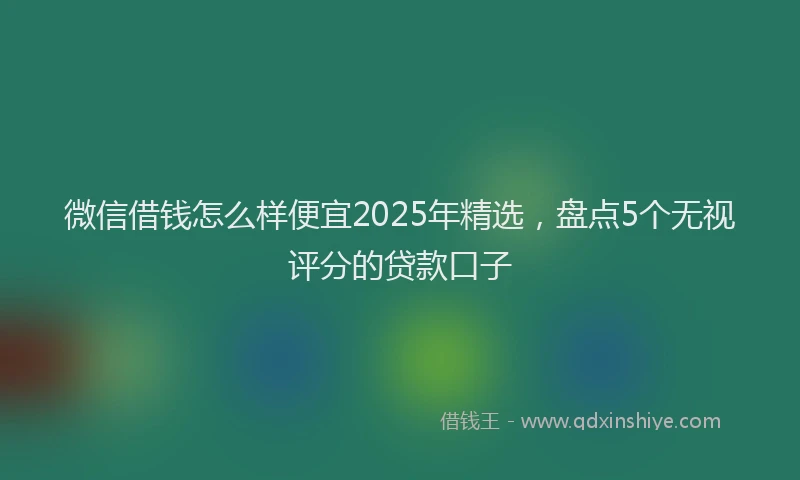 微信借钱怎么样便宜2025年精选，盘点5个无视评分的贷款口子