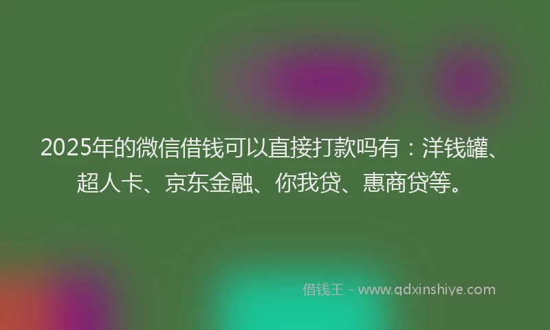 2025年的微信借钱可以直接打款吗有：洋钱罐、超人卡、京东金融、你我贷、惠商贷等。