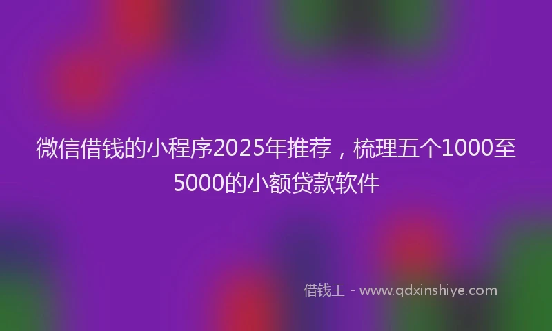 微信借钱的小程序2025年推荐，梳理五个1000至5000的小额贷款软件