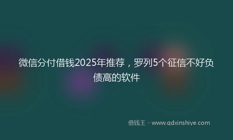 微信分付借钱2025年推荐，罗列5个征信不好负债高的软件