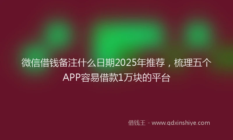 微信借钱备注什么日期2025年推荐，梳理五个APP容易借款1万块的平台