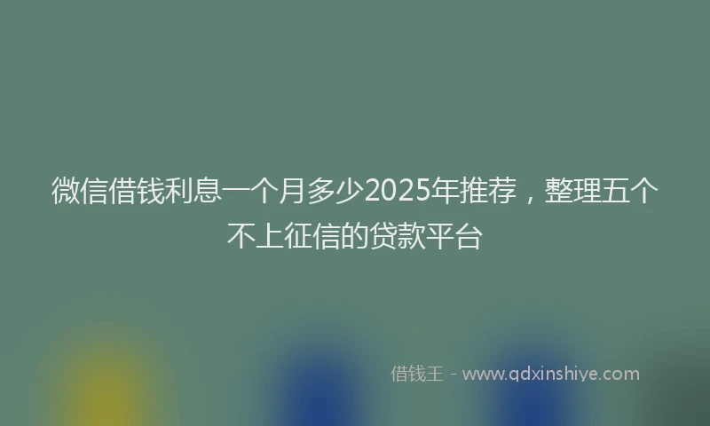 微信借钱利息一个月多少2025年推荐，整理五个不上征信的贷款平台