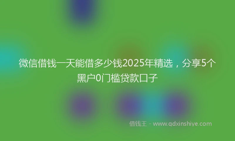 微信借钱一天能借多少钱2025年精选，分享5个黑户0门槛贷款口子