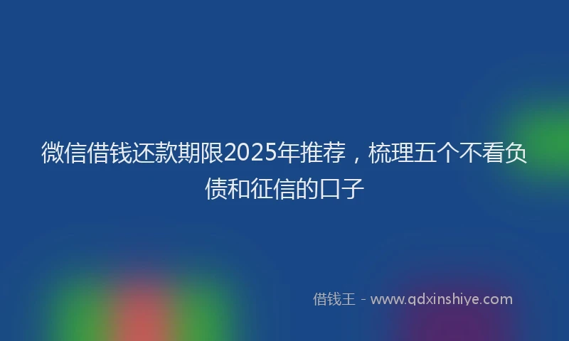 微信借钱还款期限2025年推荐，梳理五个不看负债和征信的口子