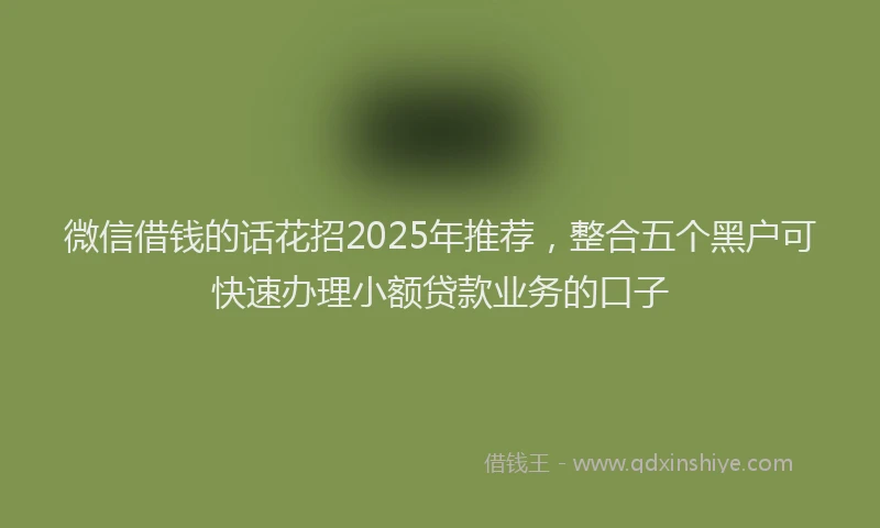 微信借钱的话花招2025年推荐，整合五个黑户可快速办理小额贷款业务的口子