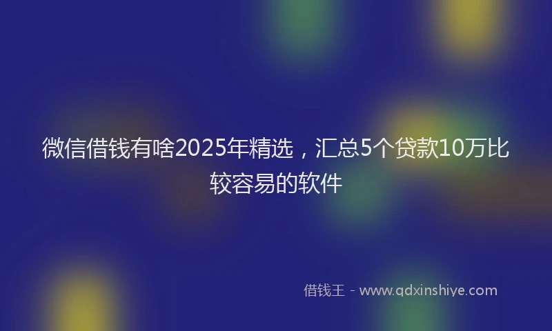 微信借钱有啥2025年精选，汇总5个贷款10万比较容易的软件