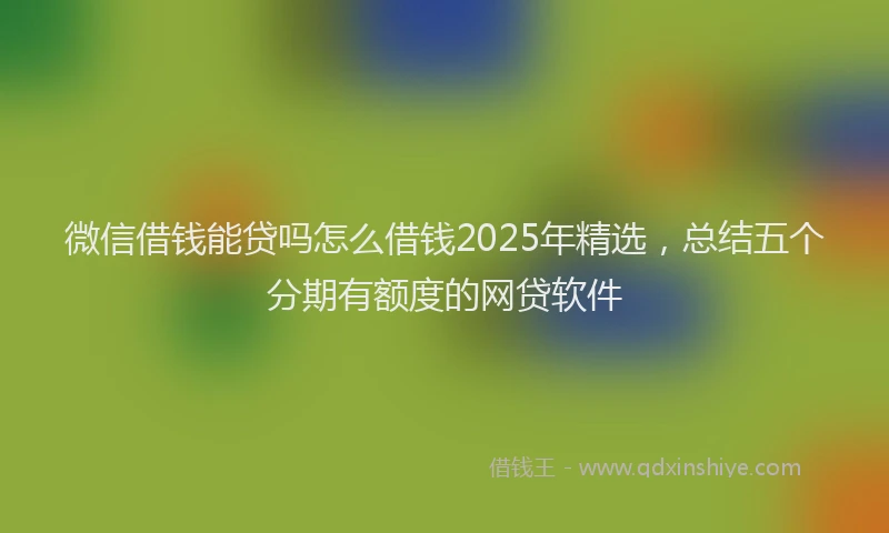 微信借钱能贷吗怎么借钱2025年精选，总结五个分期有额度的网贷软件