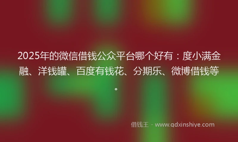 2025年的微信借钱公众平台哪个好有：度小满金融、洋钱罐、百度有钱花、分期乐、微博借钱等。