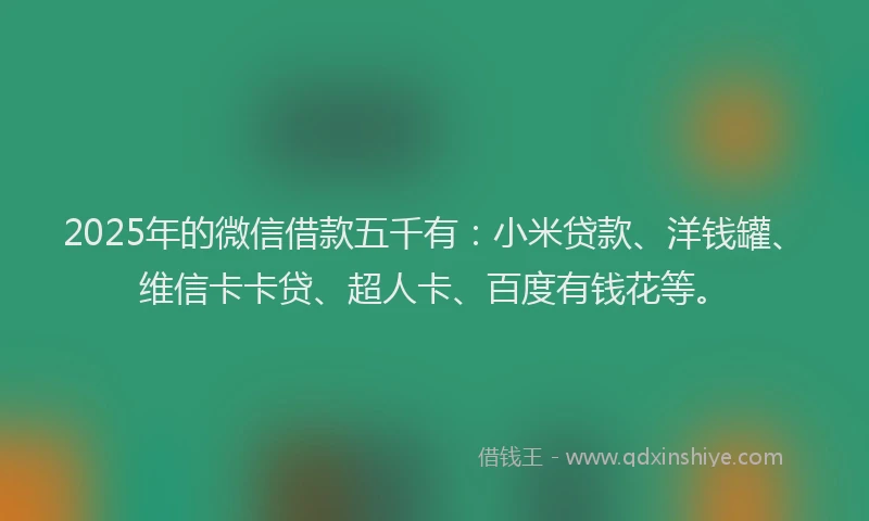2025年的微信借款五千有：小米贷款、洋钱罐、维信卡卡贷、超人卡、百度有钱花等。