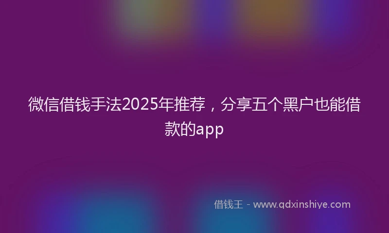 微信借钱手法2025年推荐，分享五个黑户也能借款的app