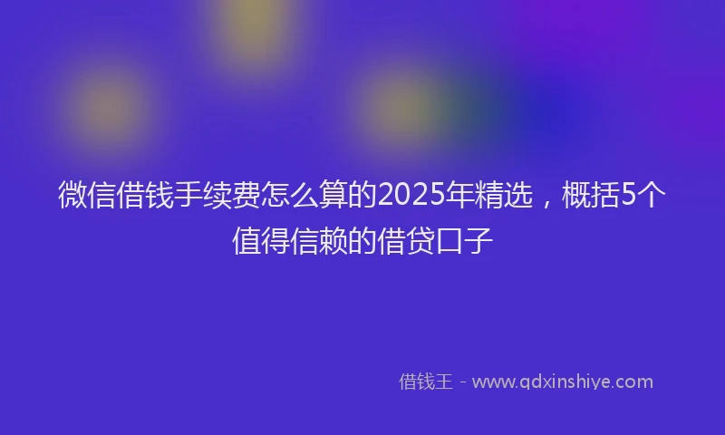 微信借钱手续费怎么算的2025年精选，概括5个值得信赖的借贷口子