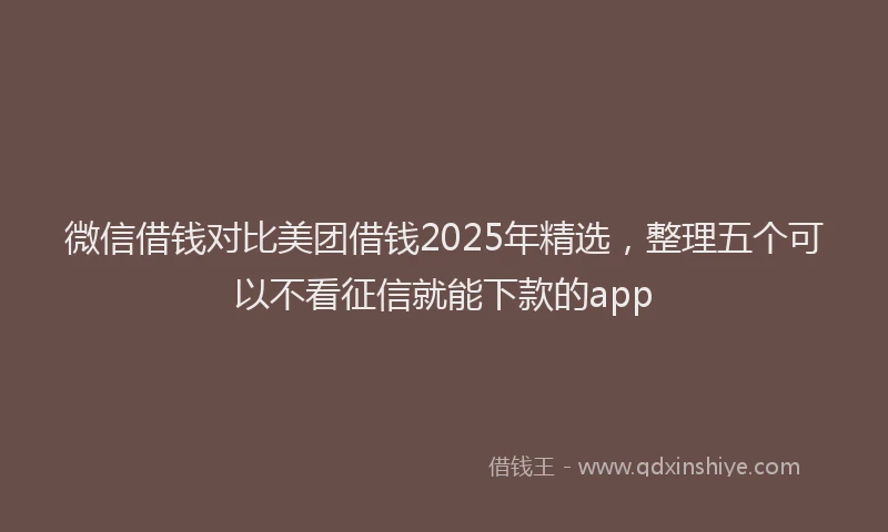 微信借钱对比美团借钱2025年精选，整理五个可以不看征信就能下款的app
