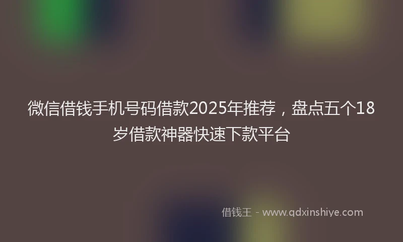 微信借钱手机号码借款2025年推荐，盘点五个18岁借款神器快速下款平台