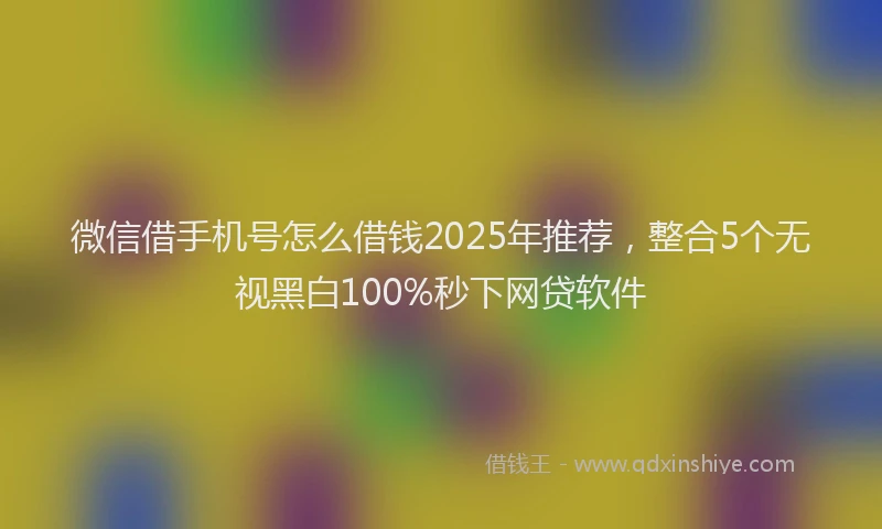 微信借手机号怎么借钱2025年推荐，整合5个无视黑白100%秒下网贷软件
