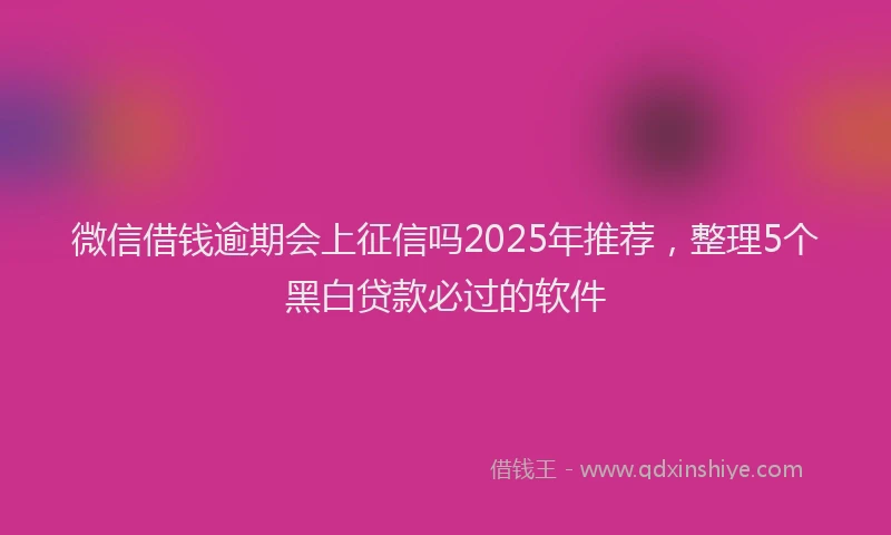 微信借钱逾期会上征信吗2025年推荐，整理5个黑白贷款必过的软件