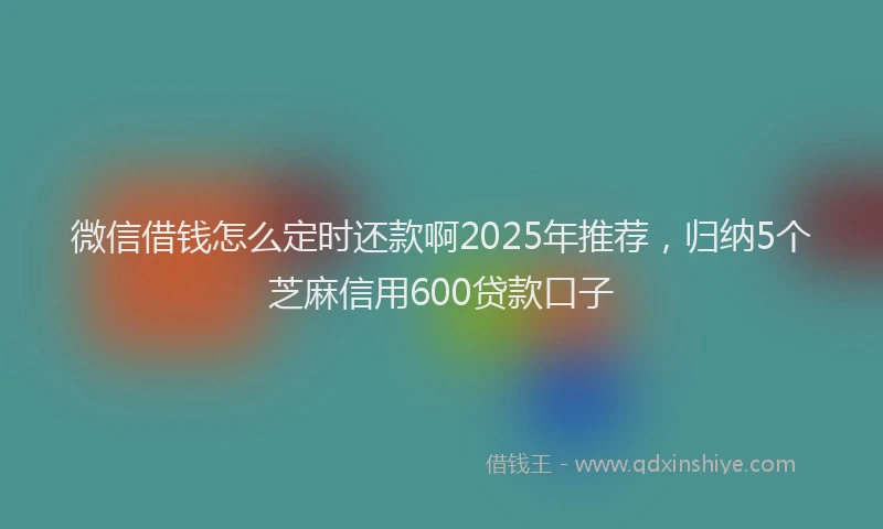 微信借钱怎么定时还款啊2025年推荐，归纳5个芝麻信用600贷款口子