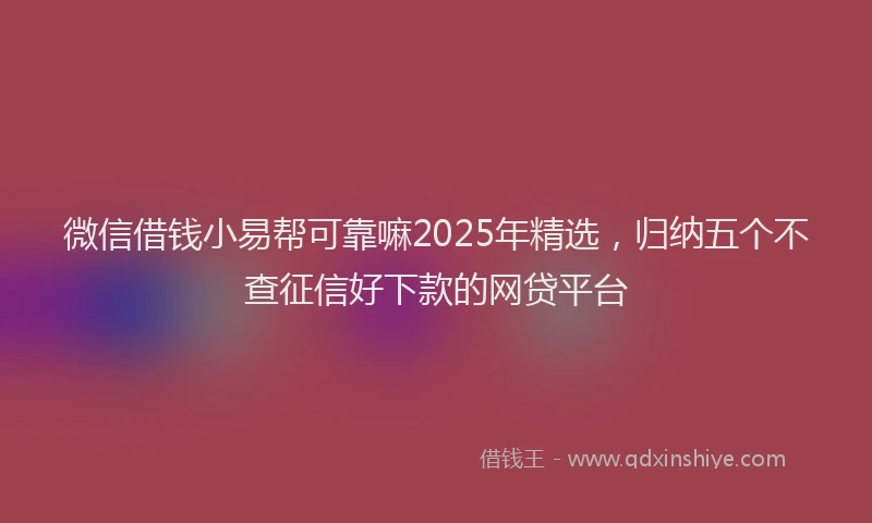 微信借钱小易帮可靠嘛2025年精选，归纳五个不查征信好下款的网贷平台