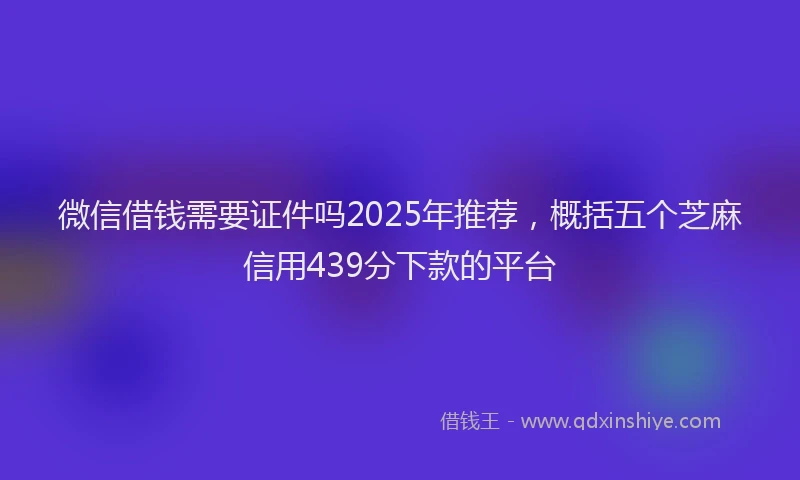 微信借钱需要证件吗2025年推荐，概括五个芝麻信用439分下款的平台