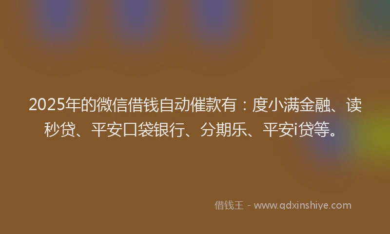 2025年的微信借钱自动催款有：度小满金融、读秒贷、平安口袋银行、分期乐、平安i贷等。