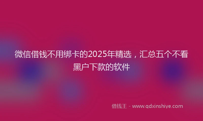 微信借钱不用绑卡的2025年精选，汇总五个不看黑户下款的软件