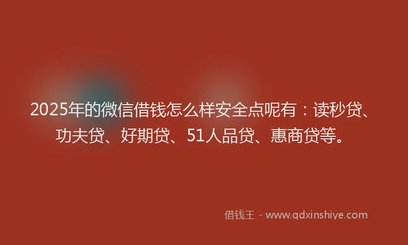 2025年的微信借钱怎么样安全点呢有：读秒贷、功夫贷、好期贷、51人品贷、惠商贷等。