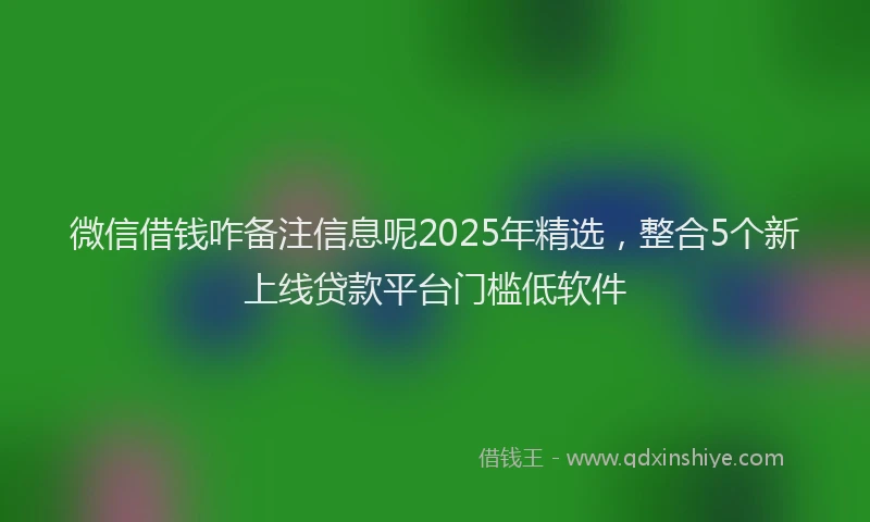 微信借钱咋备注信息呢2025年精选，整合5个新上线贷款平台门槛低软件
