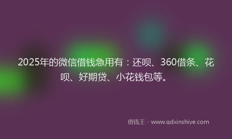 2025年的微信借钱急用有：还呗、360借条、花呗、好期贷、小花钱包等。
