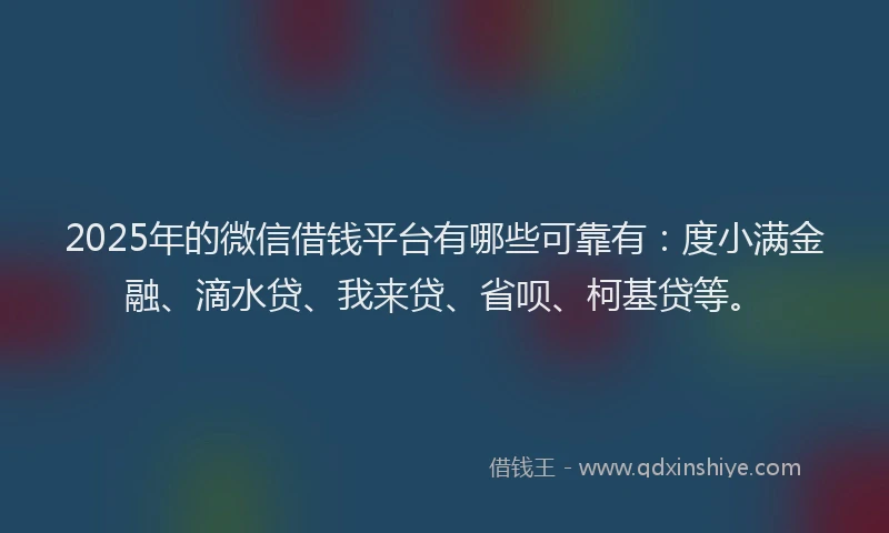 2025年的微信借钱平台有哪些可靠有：度小满金融、滴水贷、我来贷、省呗、柯基贷等。