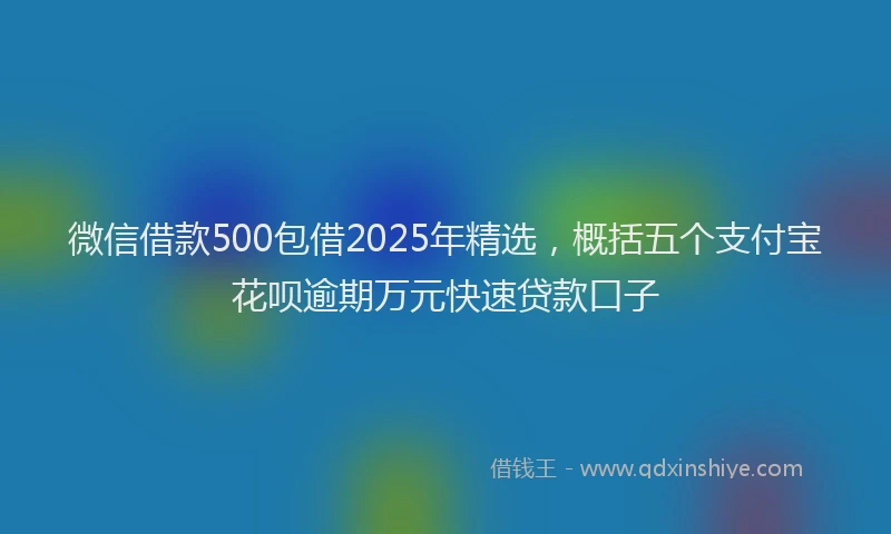 微信借款500包借2025年精选，概括五个支付宝花呗逾期万元快速贷款口子
