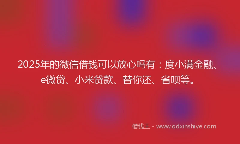 2025年的微信借钱可以放心吗有：度小满金融、e微贷、小米贷款、替你还、省呗等。