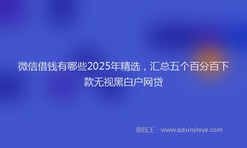 微信借钱有哪些2025年精选，汇总五个百分百下款无视黑白户网贷