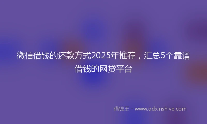微信借钱的还款方式2025年推荐，汇总5个靠谱借钱的网贷平台