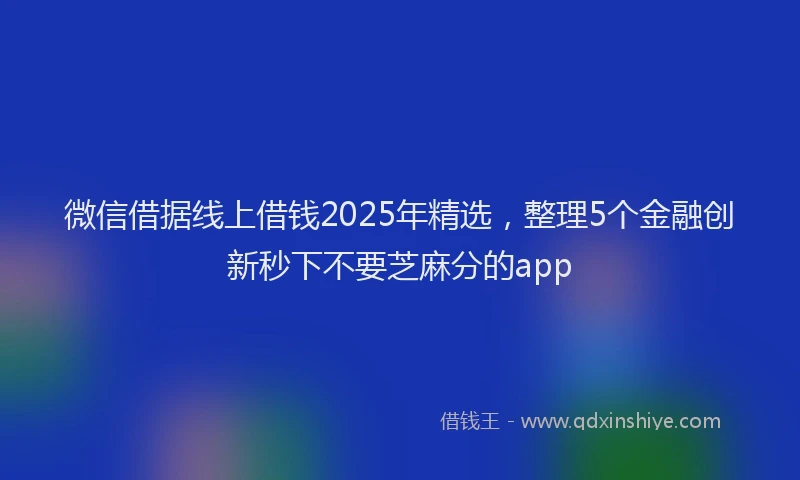 微信借据线上借钱2025年精选，整理5个金融创新秒下不要芝麻分的app