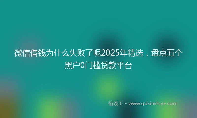 微信借钱为什么失败了呢2025年精选，盘点五个黑户0门槛贷款平台