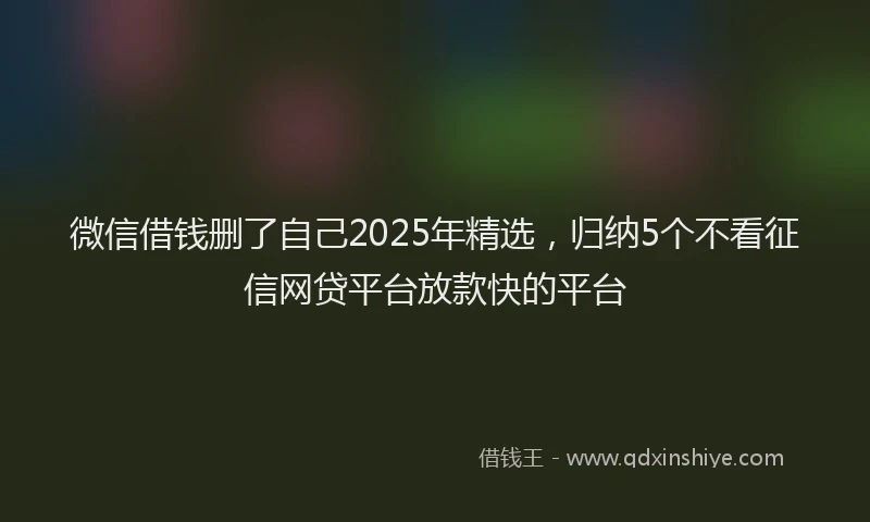 微信借钱删了自己2025年精选，归纳5个不看征信网贷平台放款快的平台