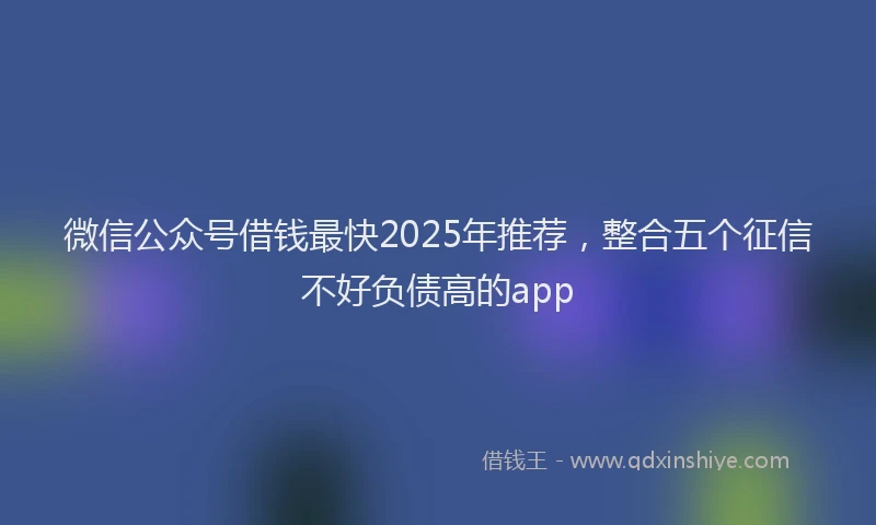 微信公众号借钱最快2025年推荐，整合五个征信不好负债高的app