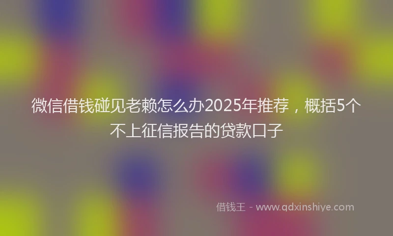 微信借钱碰见老赖怎么办2025年推荐，概括5个不上征信报告的贷款口子