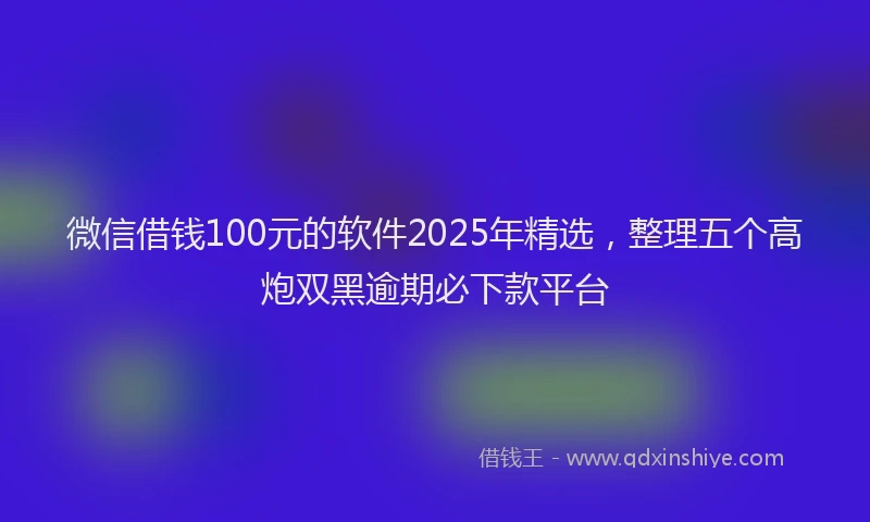 微信借钱100元的软件2025年精选，整理五个高炮双黑逾期必下款平台
