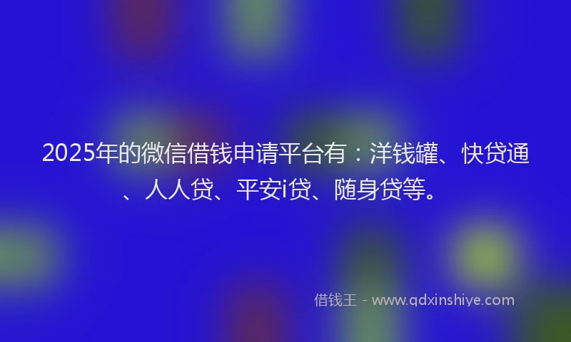 2025年的微信借钱申请平台有：洋钱罐、快贷通、人人贷、平安i贷、随身贷等。