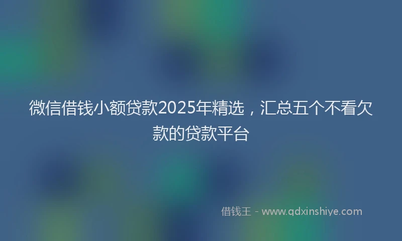 微信借钱小额贷款2025年精选，汇总五个不看欠款的贷款平台