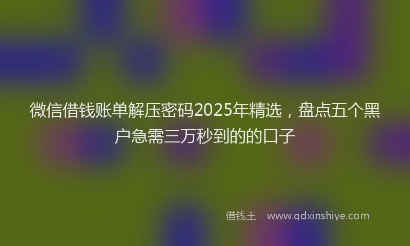 微信借钱账单解压密码2025年精选，盘点五个黑户急需三万秒到的的口子