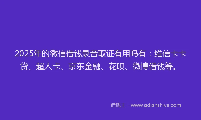 2025年的微信借钱录音取证有用吗有：维信卡卡贷、超人卡、京东金融、花呗、微博借钱等。
