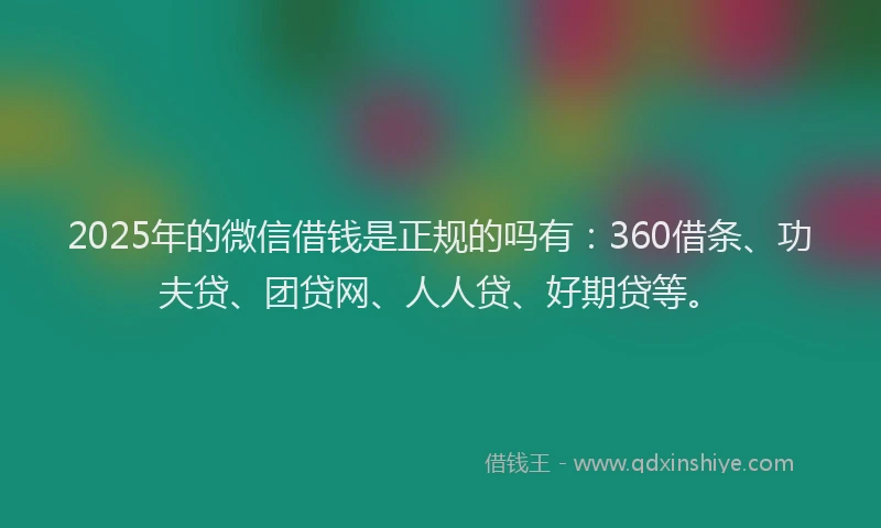 2025年的微信借钱是正规的吗有：360借条、功夫贷、团贷网、人人贷、好期贷等。