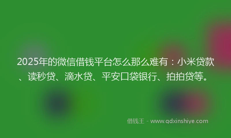 2025年的微信借钱平台怎么那么难有：小米贷款、读秒贷、滴水贷、平安口袋银行、拍拍贷等。