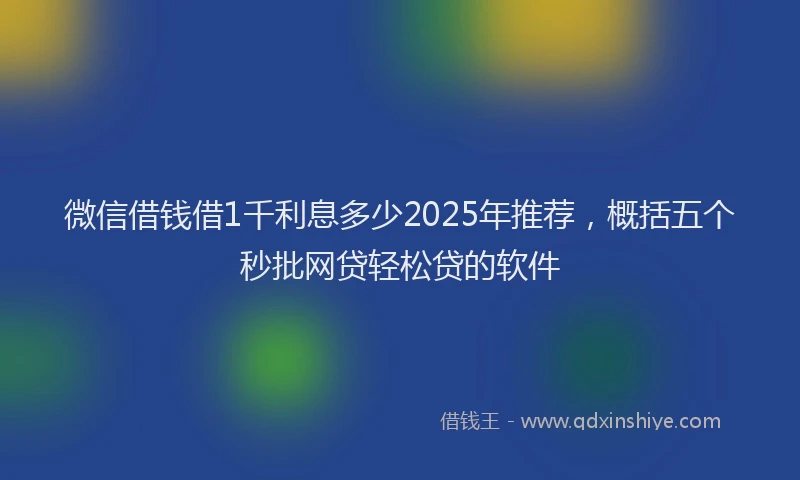 微信借钱借1千利息多少2025年推荐，概括五个秒批网贷轻松贷的软件