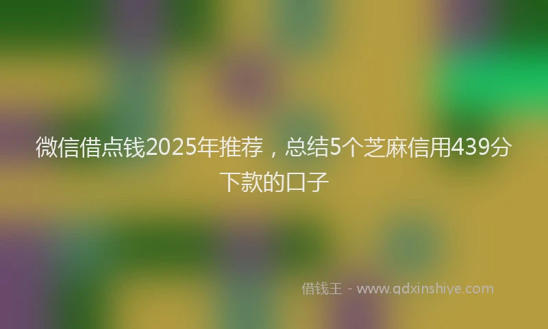 微信借点钱2025年推荐，总结5个芝麻信用439分下款的口子