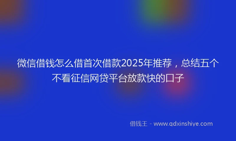 微信借钱怎么借首次借款2025年推荐，总结五个不看征信网贷平台放款快的口子