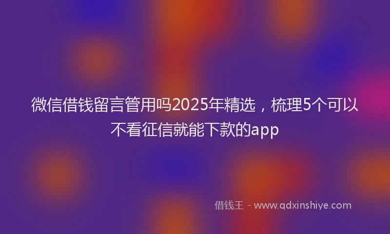 微信借钱留言管用吗2025年精选，梳理5个可以不看征信就能下款的app